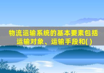 物流运输系统的基本要素包括运输对象、运输手段和( )